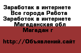 Заработак в интернете   - Все города Работа » Заработок в интернете   . Магаданская обл.,Магадан г.